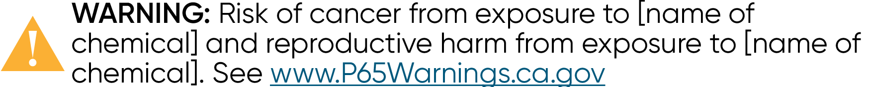 Example warning label reading "?	 WARNING: Risk of cancer from exposure to [name of chemical] and reproductive harm from exposure to [name of chemical]. See www.P65Warnings.ca.gov "